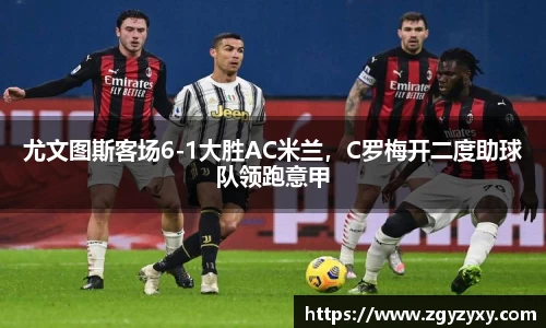 尤文图斯客场6-1大胜AC米兰，C罗梅开二度助球队领跑意甲