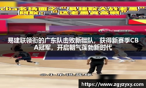 易建联领衔的广东队击败新疆队，获得新赛季CBA冠军，开启朝气蓬勃新时代