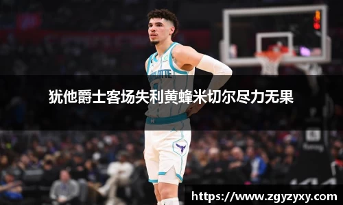 犹他爵士客场失利黄蜂米切尔尽力无果