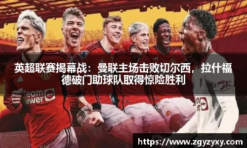 英超联赛揭幕战：曼联主场击败切尔西，拉什福德破门助球队取得惊险胜利