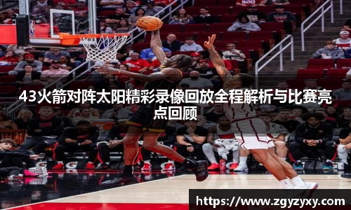 43火箭对阵太阳精彩录像回放全程解析与比赛亮点回顾